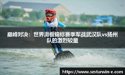 巅峰对决：世界滑板锦标赛季军战武汉队vs扬州队的激烈较量