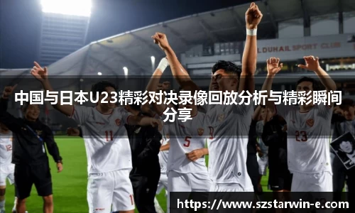 中国与日本U23精彩对决录像回放分析与精彩瞬间分享