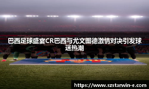 巴西足球盛宴CR巴西与尤文图德激情对决引发球迷热潮