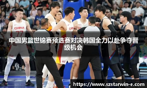 中国男篮世锦赛预选赛对决韩国全力以赴争夺晋级机会